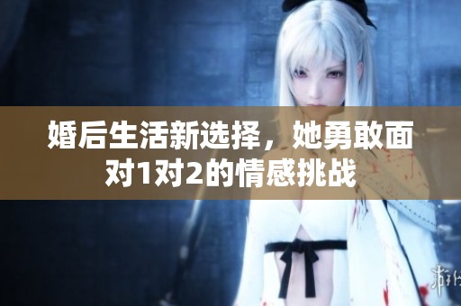 婚后生活新选择，她勇敢面对1对2的情感挑战