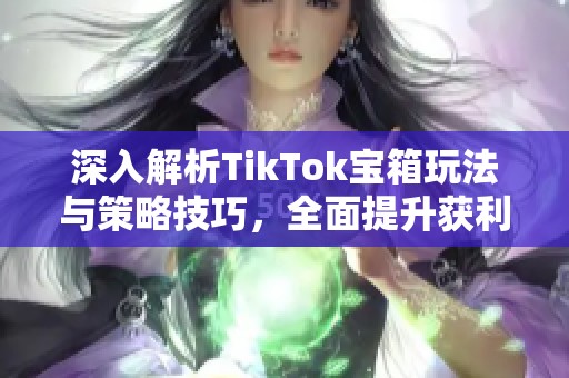 深入解析TikTok宝箱玩法与策略技巧，全面提升获利能力
