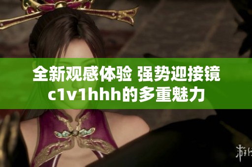 全新观感体验 强势迎接镜c1v1hhh的多重魅力