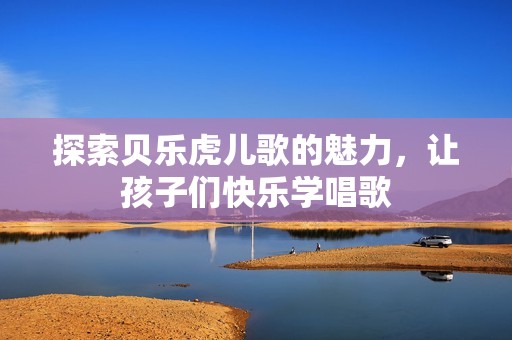 探索贝乐虎儿歌的魅力，让孩子们快乐学唱歌