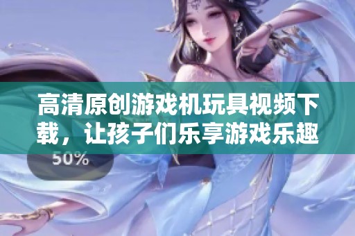 高清原创游戏机玩具视频下载，让孩子们乐享游戏乐趣