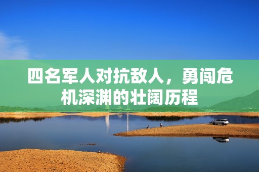 四名军人对抗敌人，勇闯危机深渊的壮阔历程