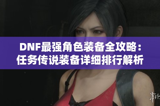 DNF最强角色装备全攻略：任务传说装备详细排行解析