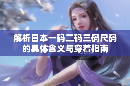 解析日本一码二码三码尺码的具体含义与穿着指南