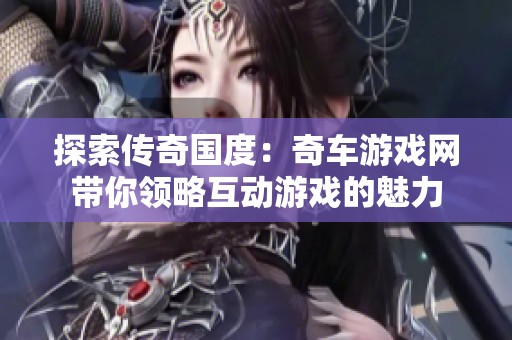探索传奇国度：奇车游戏网带你领略互动游戏的魅力