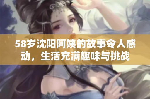 58岁沈阳阿姨的故事令人感动，生活充满趣味与挑战