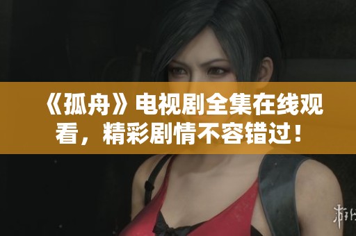 《孤舟》电视剧全集在线观看，精彩剧情不容错过！