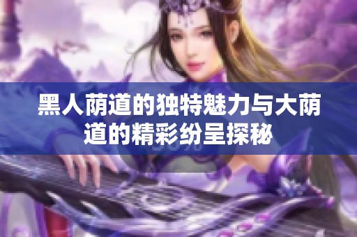 黑人荫道的独特魅力与大荫道的精彩纷呈探秘