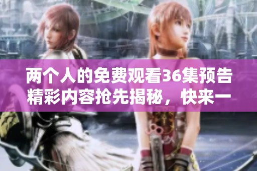 两个人的免费观看36集预告精彩内容抢先揭秘，快来一起期待吧