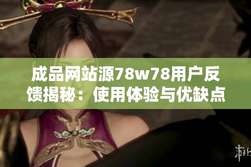 成品网站源78w78用户反馈揭秘：使用体验与优缺点分析
