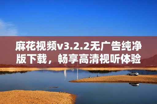 麻花视频v3.2.2无广告纯净版下载，畅享高清视听体验