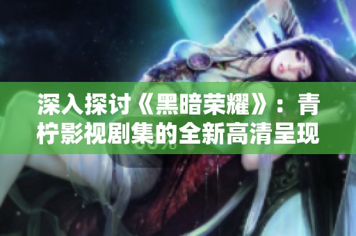 深入探讨《黑暗荣耀》：青柠影视剧集的全新高清呈现