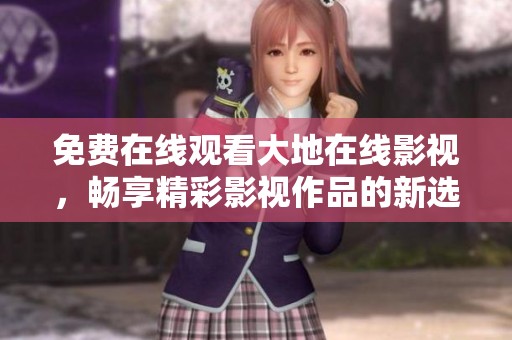 免费在线观看大地在线影视，畅享精彩影视作品的新选择