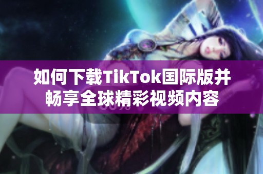 如何下载TikTok国际版并畅享全球精彩视频内容