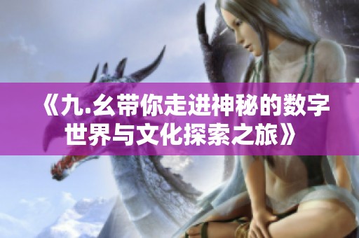 《九.幺带你走进神秘的数字世界与文化探索之旅》