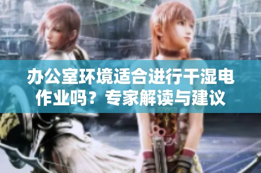 办公室环境适合进行干湿电作业吗？专家解读与建议