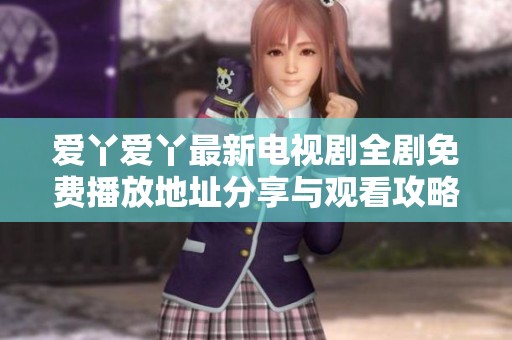 爱丫爱丫最新电视剧全剧免费播放地址分享与观看攻略
