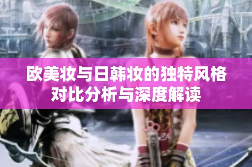 欧美妆与日韩妆的独特风格对比分析与深度解读