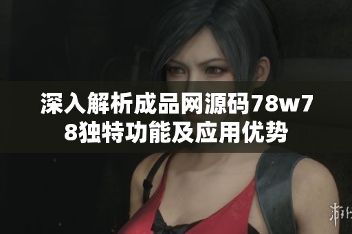 深入解析成品网源码78w78独特功能及应用优势