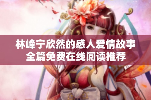 林峰宁欣然的感人爱情故事全篇免费在线阅读推荐