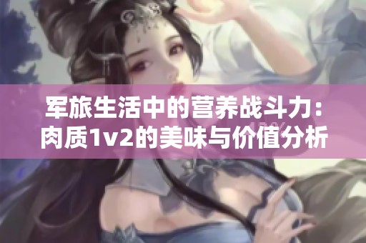 军旅生活中的营养战斗力：肉质1v2的美味与价值分析