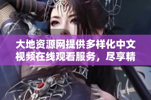 大地资源网提供多样化中文视频在线观看服务，尽享精彩内容