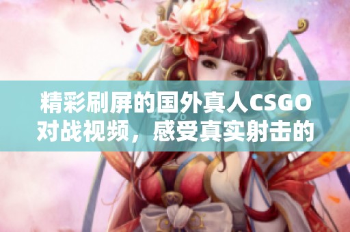 精彩刷屏的国外真人CSGO对战视频，感受真实射击的热血瞬间！