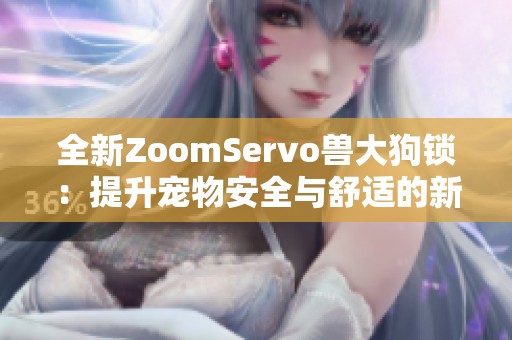 全新ZoomServo兽大狗锁：提升宠物安全与舒适的新选择