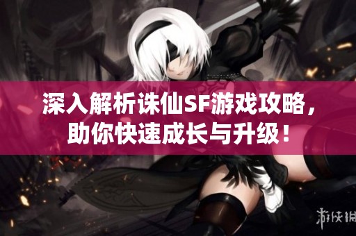 深入解析诛仙SF游戏攻略，助你快速成长与升级！