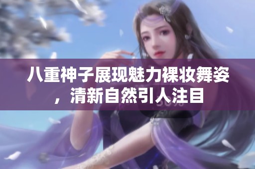 八重神子展现魅力裸妆舞姿，清新自然引人注目