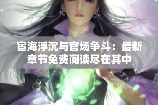 宦海浮沉与官场争斗：最新章节免费阅读尽在其中