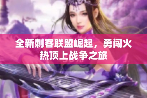 全新刺客联盟崛起，勇闯火热顶上战争之旅
