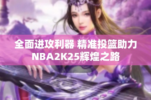 全面进攻利器 精准投篮助力NBA2K25辉煌之路