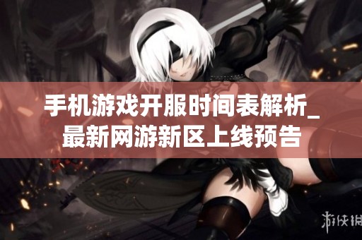 手机游戏开服时间表解析_最新网游新区上线预告