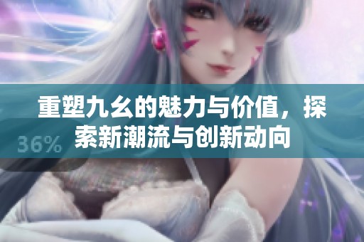 重塑九幺的魅力与价值，探索新潮流与创新动向