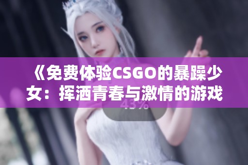 《免费体验CSGO的暴躁少女：挥洒青春与激情的游戏世界》