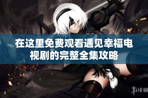在这里免费观看遇见幸福电视剧的完整全集攻略
