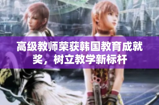 高级教师荣获韩国教育成就奖，树立教学新标杆