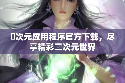 囧次元应用程序官方下载，尽享精彩二次元世界
