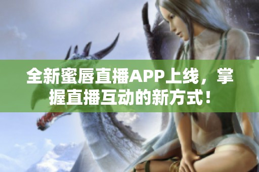 全新蜜唇直播APP上线，掌握直播互动的新方式！