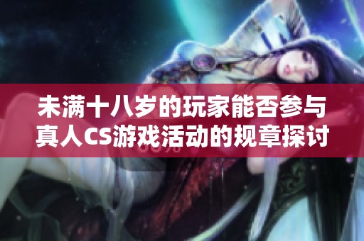 未满十八岁的玩家能否参与真人CS游戏活动的规章探讨