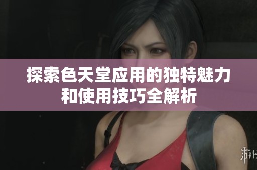 探索色天堂应用的独特魅力和使用技巧全解析