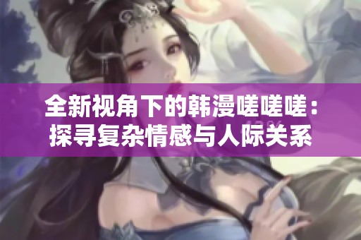 全新视角下的韩漫嗟嗟嗟：探寻复杂情感与人际关系