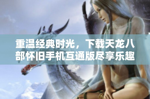 重温经典时光，下载天龙八部怀旧手机互通版尽享乐趣