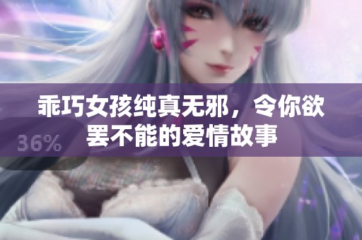 乖巧女孩纯真无邪，令你欲罢不能的爱情故事