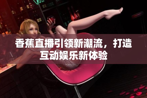 香蕉直播引领新潮流，打造互动娱乐新体验