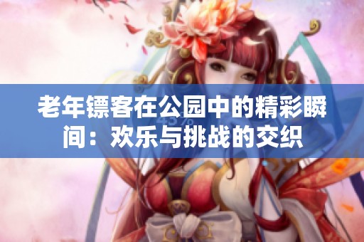 老年镖客在公园中的精彩瞬间：欢乐与挑战的交织
