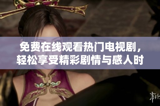 免费在线观看热门电视剧，轻松享受精彩剧情与感人时刻