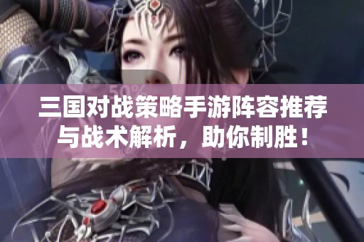 三国对战策略手游阵容推荐与战术解析，助你制胜！
