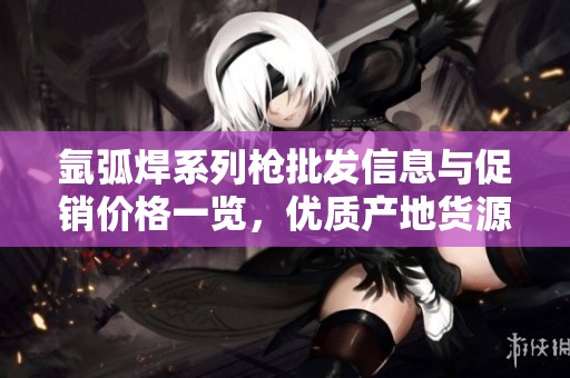 氩弧焊系列枪批发信息与促销价格一览，优质产地货源推荐